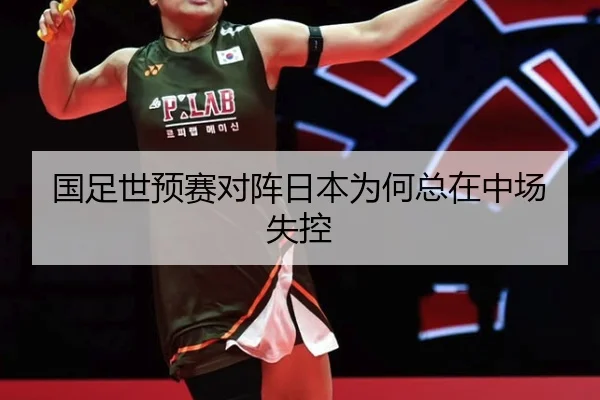 国足世预赛对阵日本为何总在中场失控